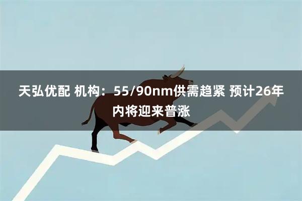 天弘优配 机构：55/90nm供需趋紧 预计26年内将迎来普涨