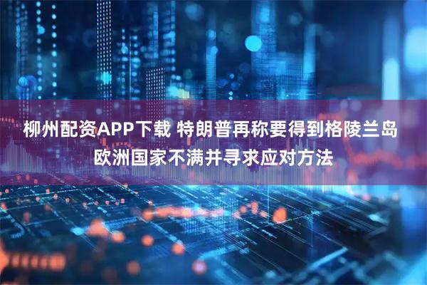 柳州配资APP下载 特朗普再称要得到格陵兰岛 欧洲国家不满并寻求应对方法