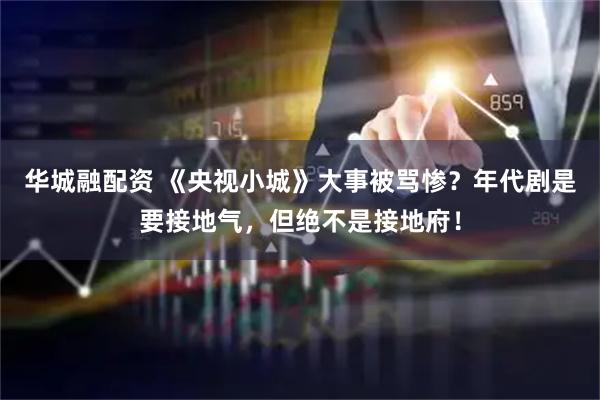 华城融配资 《央视小城》大事被骂惨？年代剧是要接地气，但绝不是接地府！