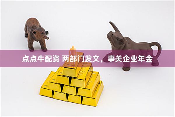 点点牛配资 两部门发文，事关企业年金
